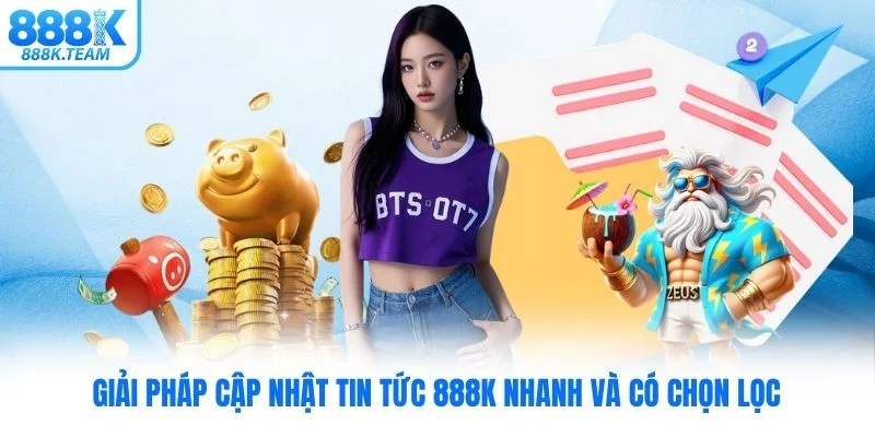 Giải pháp cập nhật tin tức 888K nhanh và có chọn lọc