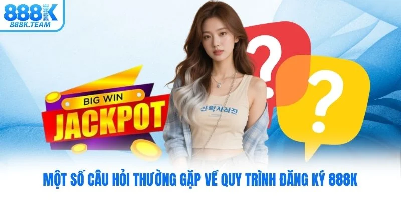 Một số câu hỏi thường gặp về quy trình đăng ký 888K
