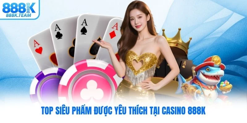 Top siêu phẩm được yêu thích tại Casino 888K